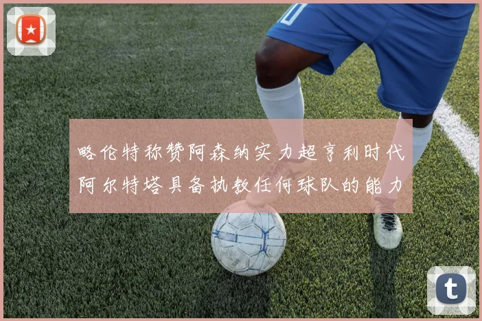 略伦特称赞阿森纳实力超亨利时代阿尔特塔具备执教任何球队的能力
