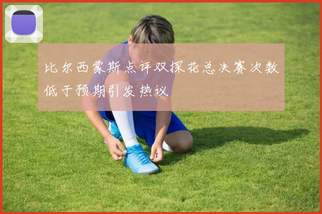 比尔西蒙斯点评双探花总决赛次数低于预期引发热议