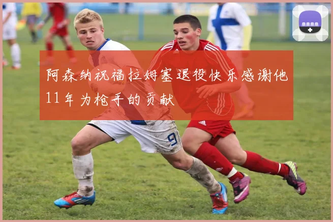 阿森纳祝福拉姆塞退役快乐感谢他11年为枪手的贡献