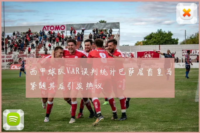 西甲球队VAR误判统计巴萨居首皇马紧随其后引发热议