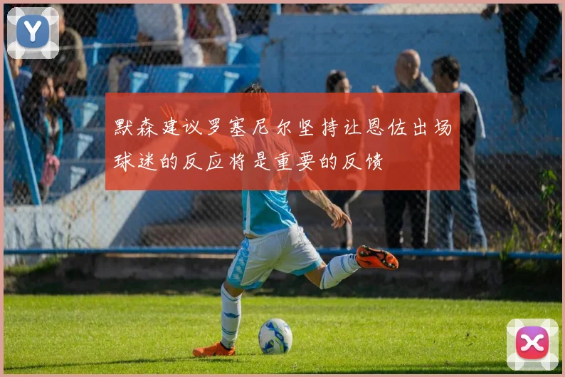 默森建议罗塞尼尔坚持让恩佐出场球迷的反应将是重要的反馈