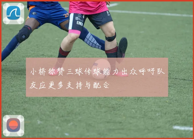 小桥称赞三球传球能力出众呼吁队友应更多支持与配合
