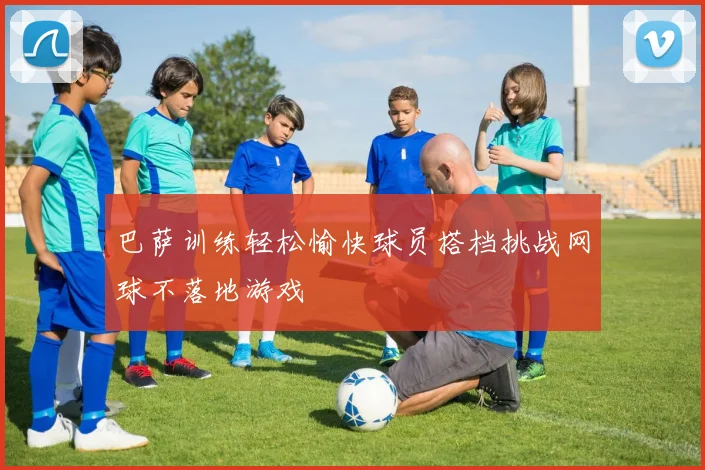 巴萨训练轻松愉快球员搭档挑战网球不落地游戏
