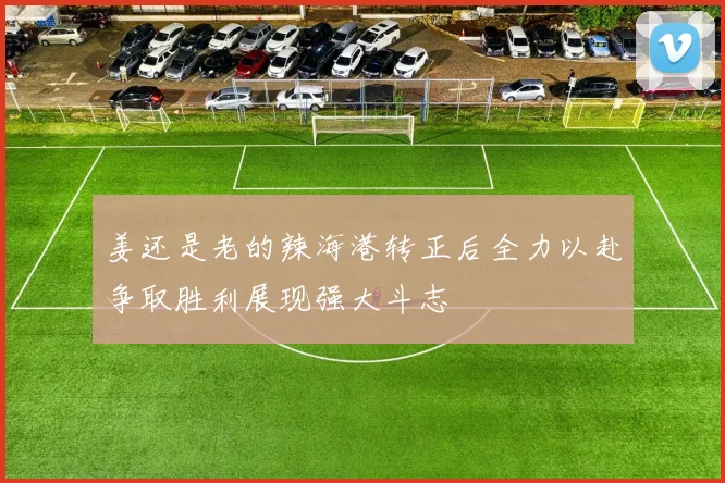 姜还是老的辣海港转正后全力以赴争取胜利展现强大斗志