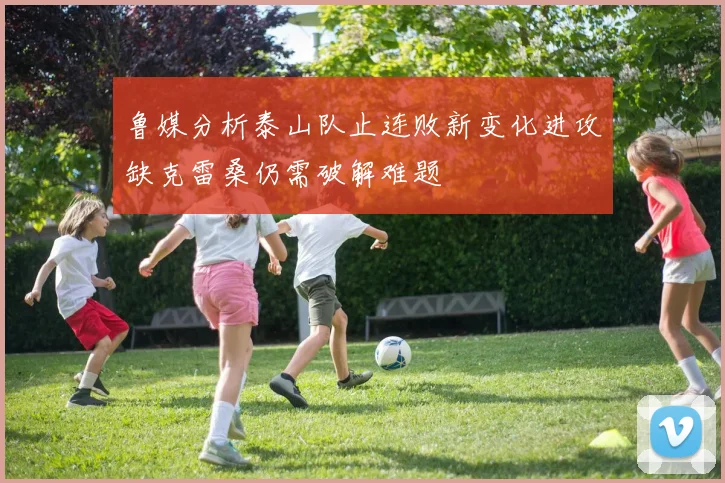 鲁媒分析泰山队止连败新变化进攻缺克雷桑仍需破解难题