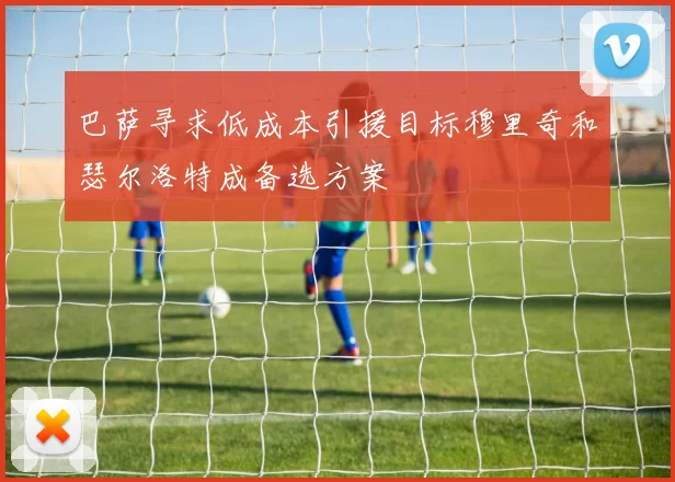 巴萨寻求低成本引援目标穆里奇和瑟尔洛特成备选方案