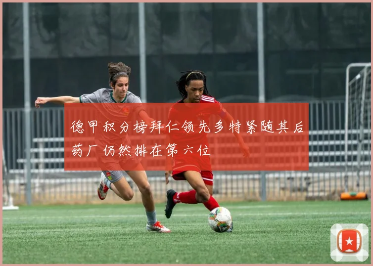 德甲积分榜拜仁领先多特紧随其后药厂仍然排在第六位