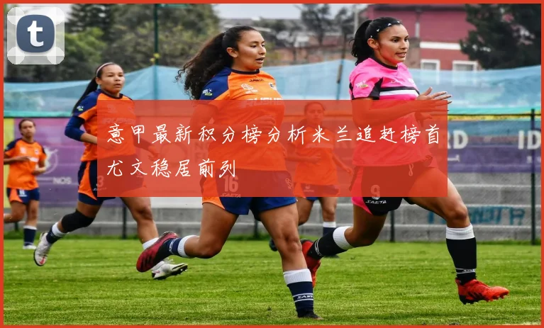 意甲最新积分榜分析米兰追赶榜首尤文稳居前列