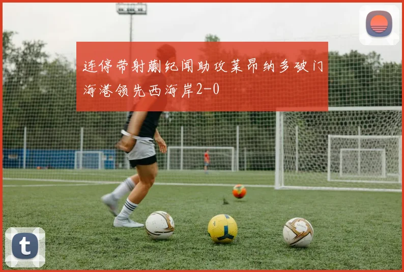 连停带射蒯纪闻助攻莱昂纳多破门海港领先西海岸2-0