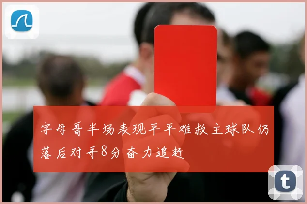 字母哥半场表现平平难救主球队仍落后对手8分奋力追赶